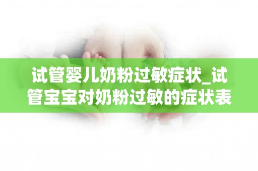 试管婴儿奶粉过敏症状_试管宝宝对奶粉过敏的症状表现有哪些_试管知识