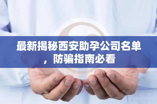最新揭秘西安助孕公司名单，防骗指南必看
