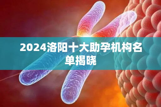 2024洛阳十大助孕机构名单揭晓