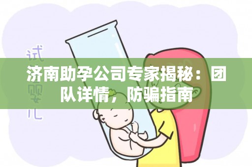 济南助孕公司专家揭秘：团队详情，防骗指南