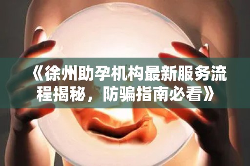 《徐州助孕机构最新服务流程揭秘，防骗指南必看》