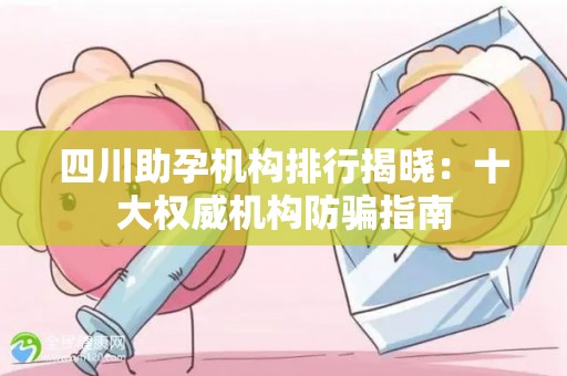 四川助孕机构排行揭晓：十大权威机构防骗指南