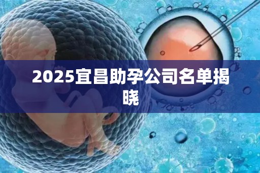 2025宜昌助孕公司名单揭晓
