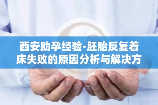 西安助孕经验-胚胎反复着床失败的原因分析与解决方案!