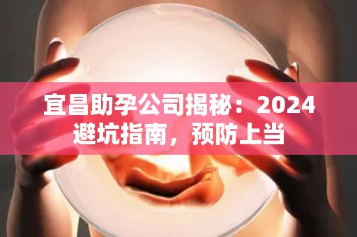 宜昌助孕公司揭秘：2024避坑指南，预防上当