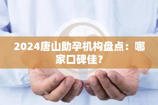 2024唐山助孕机构盘点：哪家口碑佳？