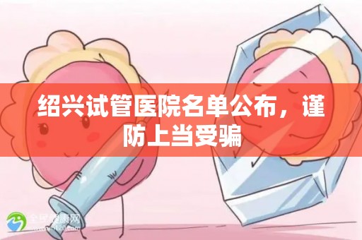 绍兴试管医院名单公布，谨防上当受骗