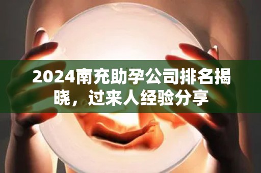 2024南充助孕公司排名揭晓，过来人经验分享