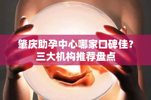 肇庆助孕中心哪家口碑佳？三大机构推荐盘点