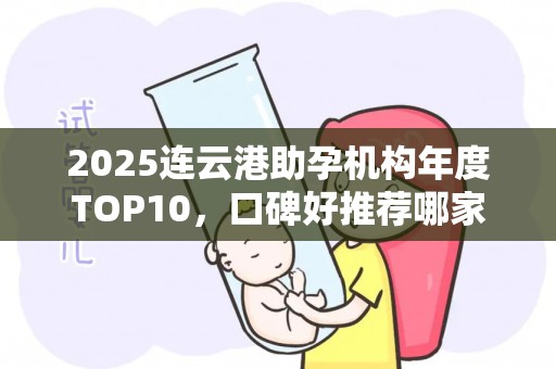2025连云港助孕机构年度TOP10，口碑好推荐哪家？