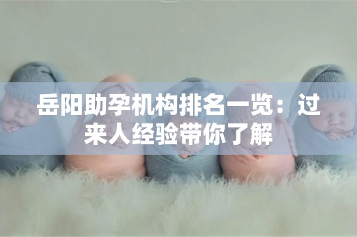 岳阳助孕机构排名一览：过来人经验带你了解