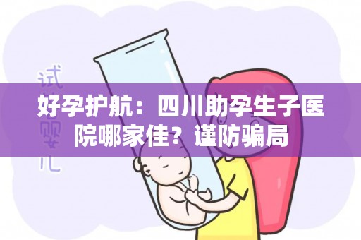 好孕护航：四川助孕生子医院哪家佳？谨防骗局