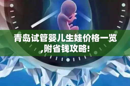 青岛试管婴儿生娃价格一览,附省钱攻略!