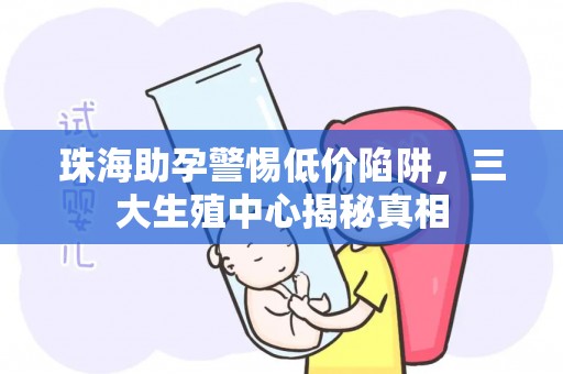 珠海助孕警惕低价陷阱，三大生殖中心揭秘真相