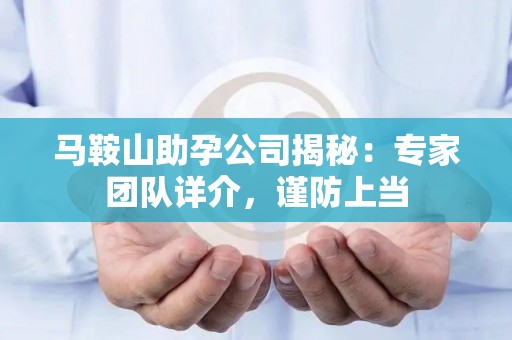 马鞍山助孕公司揭秘：专家团队详介，谨防上当