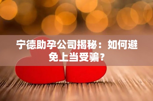 宁德助孕公司揭秘：如何避免上当受骗？