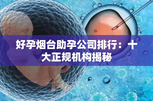 好孕烟台助孕公司排行：十大正规机构揭秘