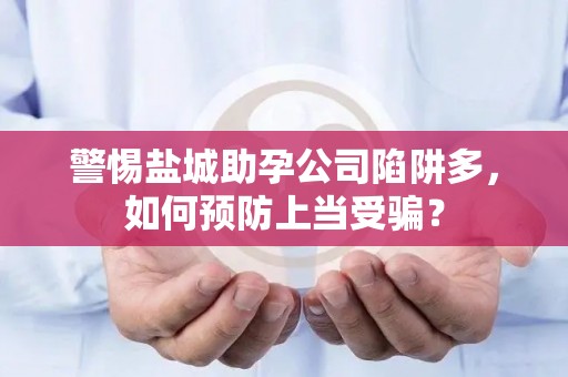 警惕盐城助孕公司陷阱多，如何预防上当受骗？