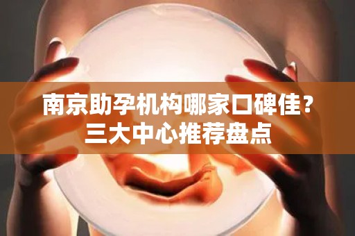 南京助孕机构哪家口碑佳？三大中心推荐盘点