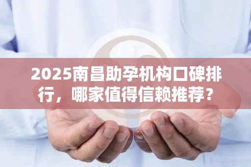 2025南昌助孕机构口碑排行，哪家值得信赖推荐？