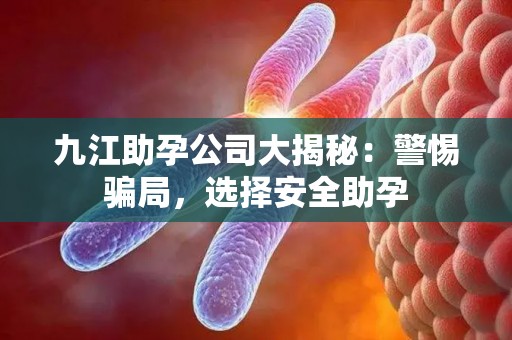 九江助孕公司大揭秘：警惕骗局，选择安全助孕