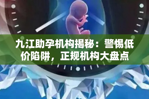 九江助孕机构揭秘：警惕低价陷阱，正规机构大盘点