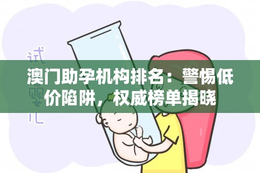 澳门助孕机构排名：警惕低价陷阱，权威榜单揭晓