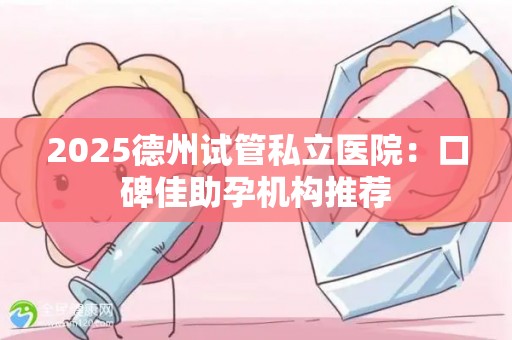 2025德州试管私立医院：口碑佳助孕机构推荐