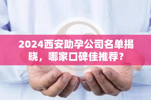 2024西安助孕公司名单揭晓，哪家口碑佳推荐？