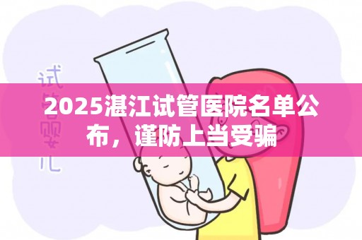 2025湛江试管医院名单公布，谨防上当受骗