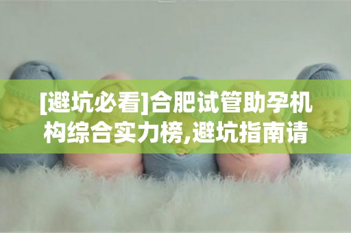 [避坑必看]合肥试管助孕机构综合实力榜,避坑指南请收好!