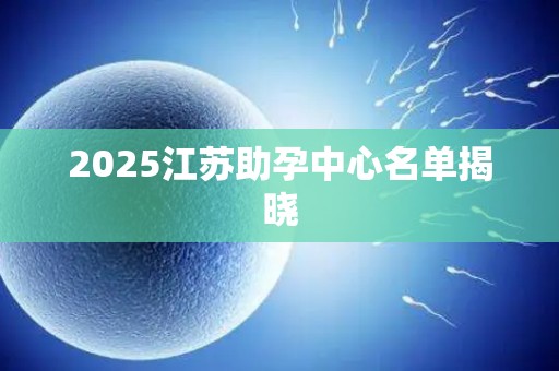 2025江苏助孕中心名单揭晓