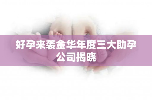 好孕来袭金华年度三大助孕公司揭晓