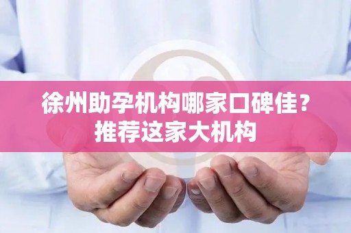 徐州助孕机构哪家口碑佳？推荐这家大机构