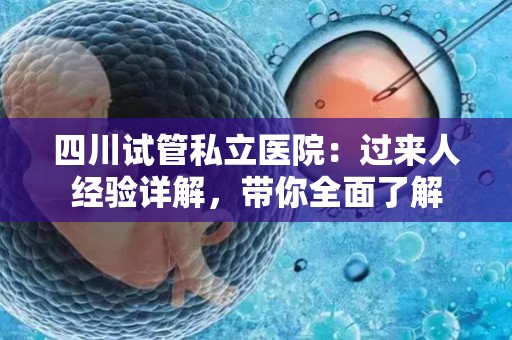 四川试管私立医院：过来人经验详解，带你全面了解