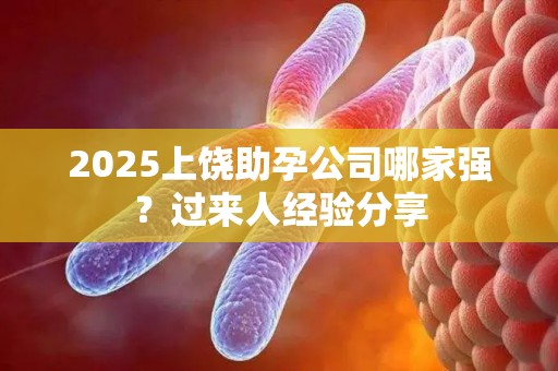 2025上饶助孕公司哪家强？过来人经验分享