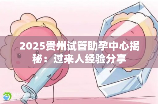 2025贵州试管助孕中心揭秘：过来人经验分享