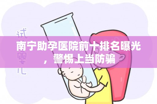 南宁助孕医院前十排名曝光，警惕上当防骗