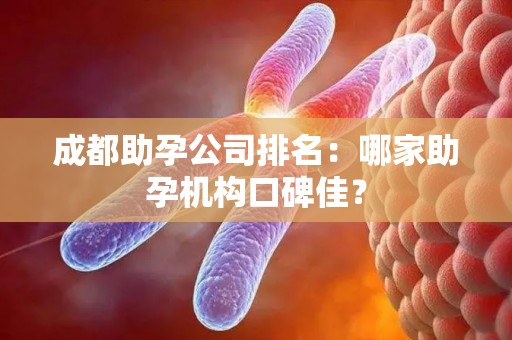 成都助孕公司排名：哪家助孕机构口碑佳？