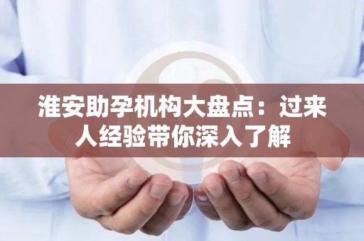 淮安助孕机构大盘点：过来人经验带你深入了解