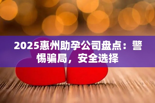 2025惠州助孕公司盘点：警惕骗局，安全选择