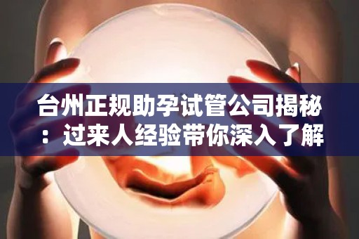 台州正规助孕试管公司揭秘：过来人经验带你深入了解