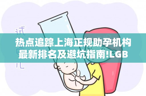 热点追踪上海正规助孕机构最新排名及避坑指南!LGBT群体试管必看攻略？