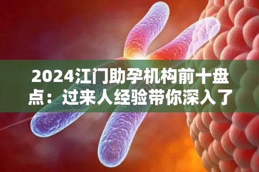 2024江门助孕机构前十盘点：过来人经验带你深入了解