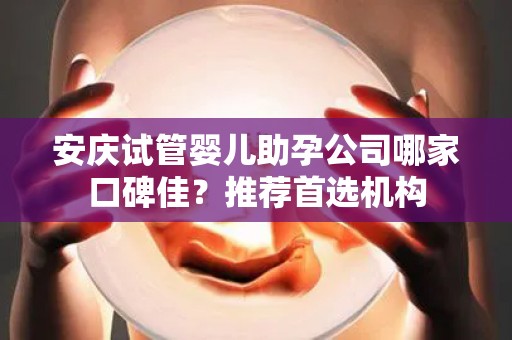 安庆试管婴儿助孕公司哪家口碑佳？推荐首选机构
