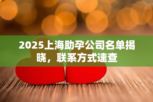 2025上海助孕公司名单揭晓，联系方式速查