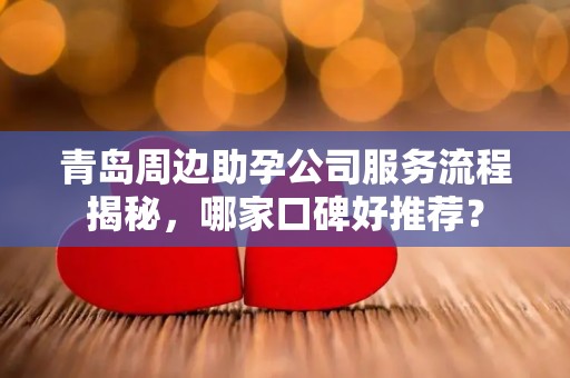 青岛周边助孕公司服务流程揭秘，哪家口碑好推荐？