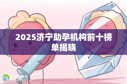 2025济宁助孕机构前十榜单揭晓