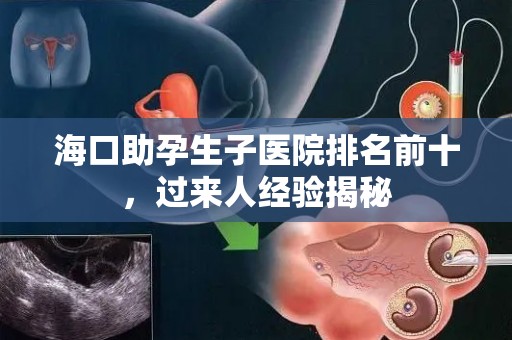 海口助孕生子医院排名前十，过来人经验揭秘