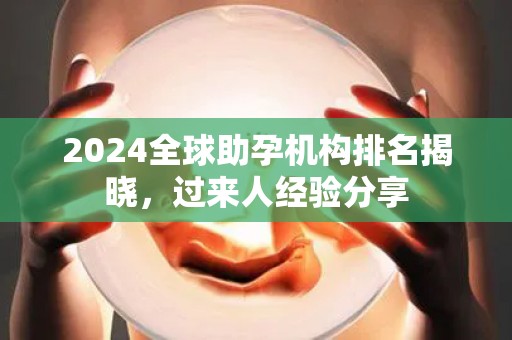 2024全球助孕机构排名揭晓，过来人经验分享